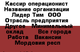 Кассир-операционист › Название организации ­ Лидер Тим, ООО › Отрасль предприятия ­ Другое › Минимальный оклад ­ 1 - Все города Работа » Вакансии   . Мордовия респ.